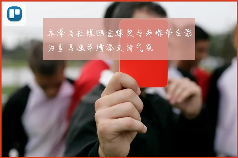 本泽马社媒晒金球奖与老佛爷合影为皇马选举增添支持气氛