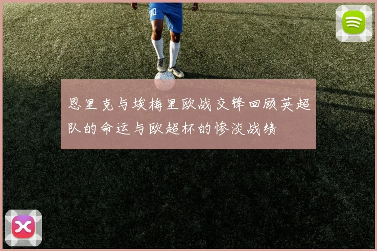 恩里克与埃梅里欧战交锋回顾英超队的命运与欧超杯的惨淡战绩
