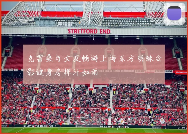 克雷桑与女友畅游上海东方明珠合影健身房挥汗如雨