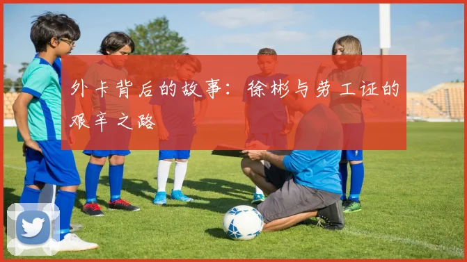 外卡背后的故事：徐彬与劳工证的艰辛之路