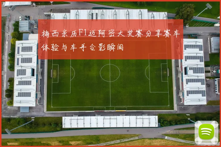 梅西亲历F1迈阿密大奖赛分享赛车体验与车手合影瞬间
