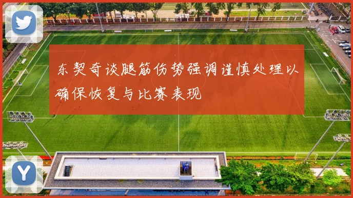东契奇谈腿筋伤势强调谨慎处理以确保恢复与比赛表现