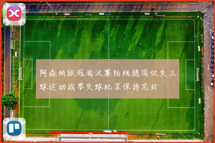阿森纳欧冠淘汰赛防线稳固仅失三球运动战零失球纪录保持完好