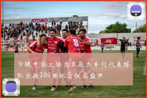 今晚申花主场为朱辰杰举行代表球队出战200场纪念仪式盛典