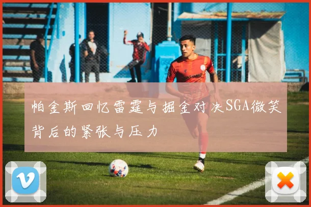 帕金斯回忆雷霆与掘金对决SGA微笑背后的紧张与压力