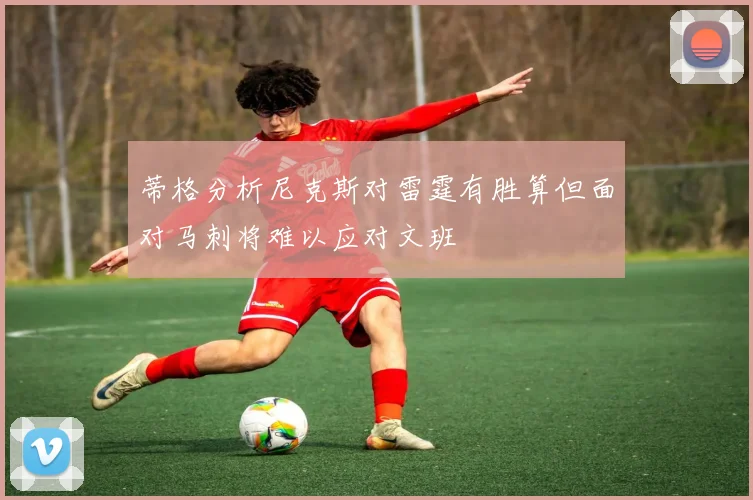 蒂格分析尼克斯对雷霆有胜算但面对马刺将难以应对文班