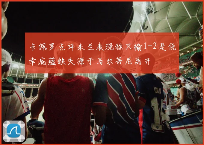 卡佩罗点评米兰表现称只输1-2是侥幸底蕴缺失源于马尔蒂尼离开