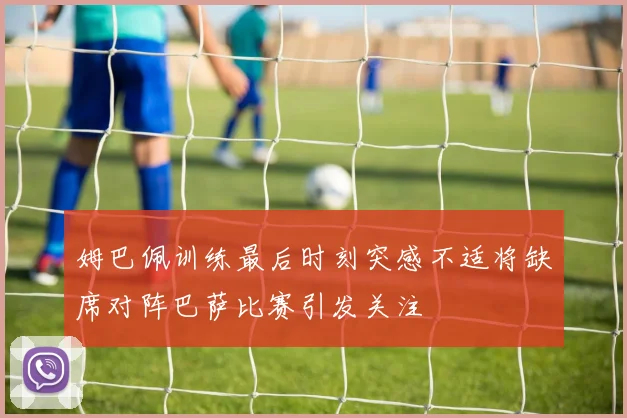 姆巴佩训练最后时刻突感不适将缺席对阵巴萨比赛引发关注