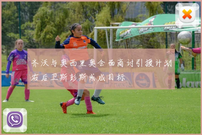 齐沃与奥西里奥会面商讨引援计划右后卫斯彭斯或成目标